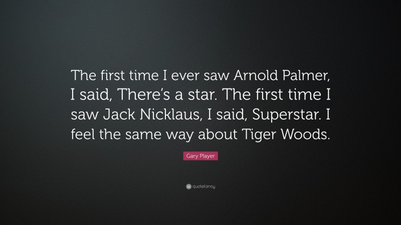 Gary Player Quote: “The first time I ever saw Arnold Palmer, I said, There’s a star. The first time I saw Jack Nicklaus, I said, Superstar. I feel the same way about Tiger Woods.”