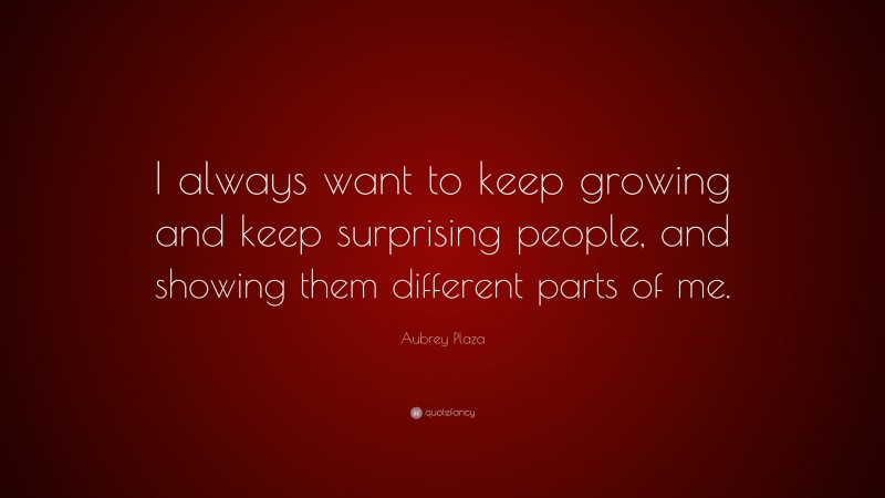 Aubrey Plaza Quote: “I always want to keep growing and keep surprising people, and showing them different parts of me.”
