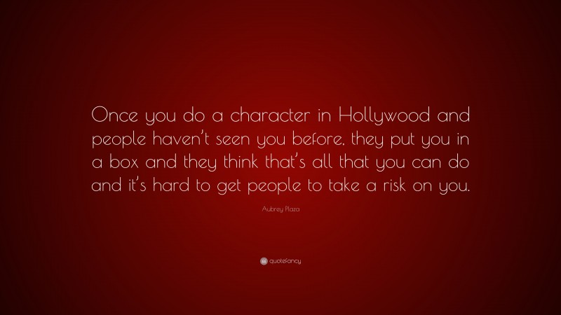 Aubrey Plaza Quote: “Once you do a character in Hollywood and people haven’t seen you before, they put you in a box and they think that’s all that you can do and it’s hard to get people to take a risk on you.”