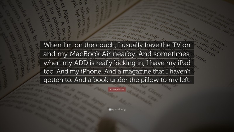 Aubrey Plaza Quote: “When I’m on the couch, I usually have the TV on and my MacBook Air nearby. And sometimes, when my ADD is really kicking in, I have my iPad too. And my iPhone. And a magazine that I haven’t gotten to. And a book under the pillow to my left.”