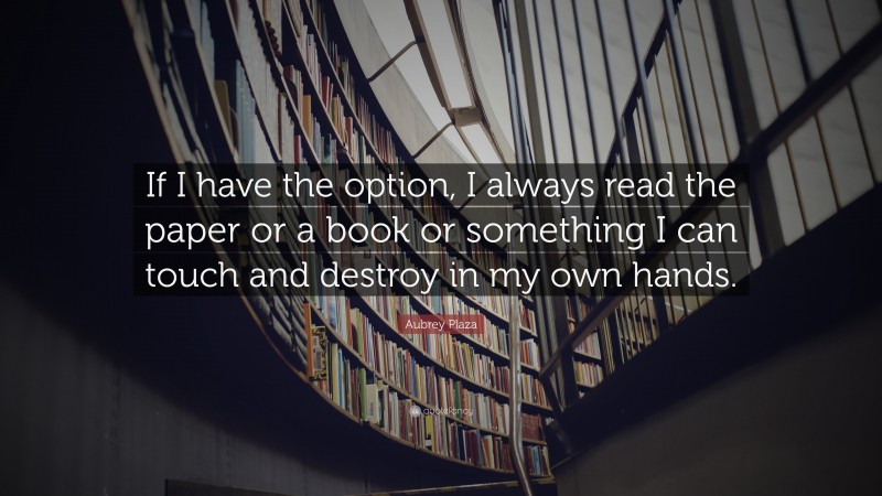 Aubrey Plaza Quote: “If I have the option, I always read the paper or a book or something I can touch and destroy in my own hands.”