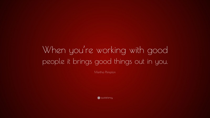 Martha Plimpton Quote: “When you’re working with good people it brings good things out in you.”