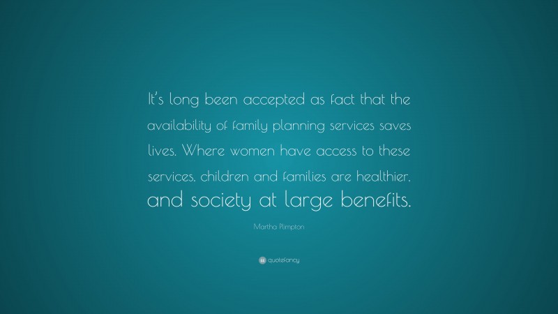 Martha Plimpton Quote: “It’s long been accepted as fact that the availability of family planning services saves lives. Where women have access to these services, children and families are healthier, and society at large benefits.”