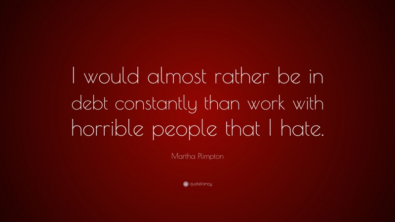 Martha Plimpton Quote: “I would almost rather be in debt constantly than work with horrible people that I hate.”