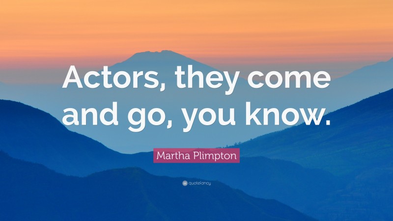 Martha Plimpton Quote: “Actors, they come and go, you know.”