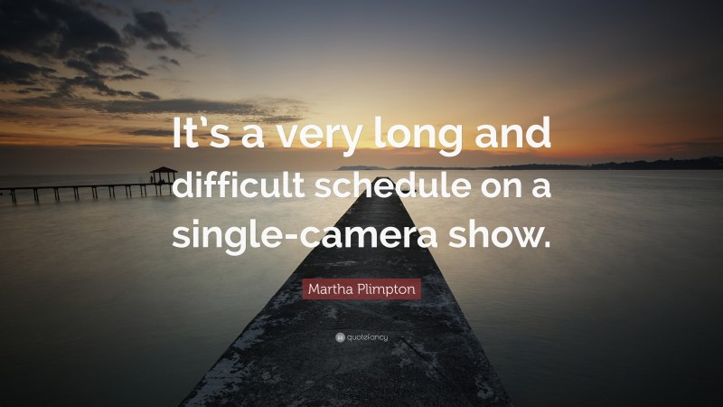 Martha Plimpton Quote: “It’s a very long and difficult schedule on a single-camera show.”