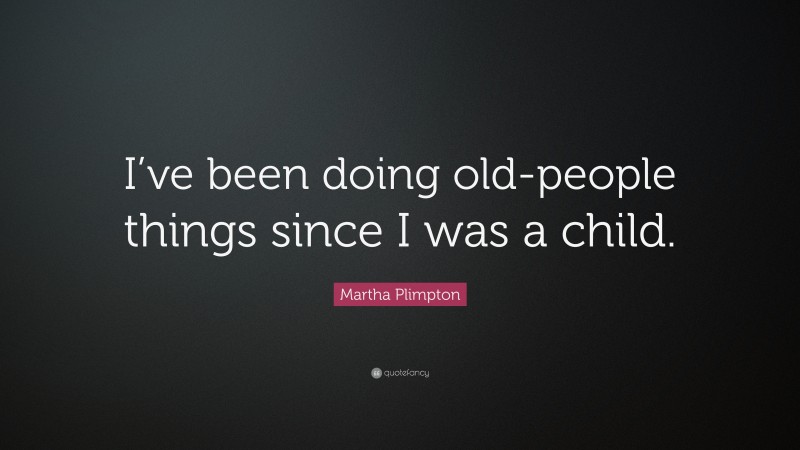 Martha Plimpton Quote: “I’ve been doing old-people things since I was a child.”