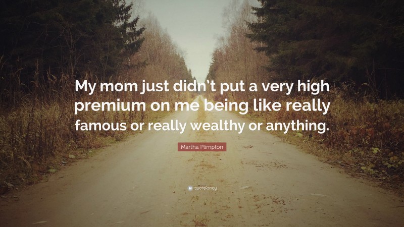 Martha Plimpton Quote: “My mom just didn’t put a very high premium on me being like really famous or really wealthy or anything.”