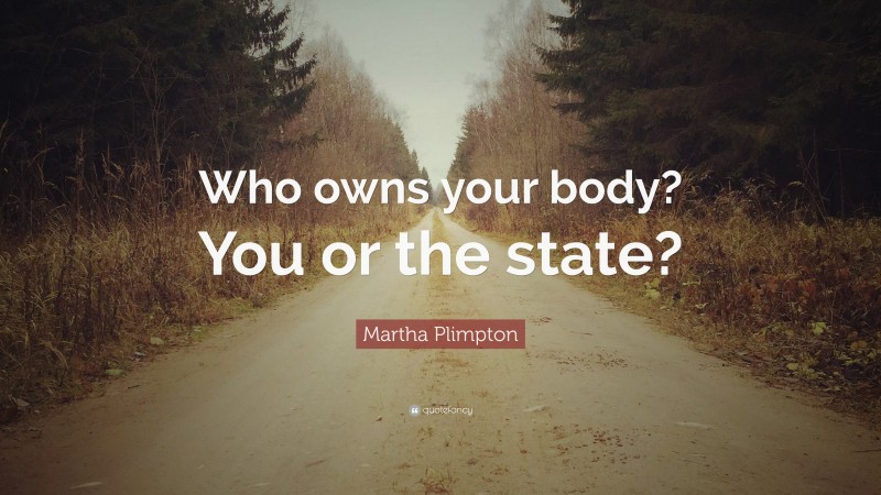 Martha Plimpton Quote: “Who owns your body? You or the state?”
