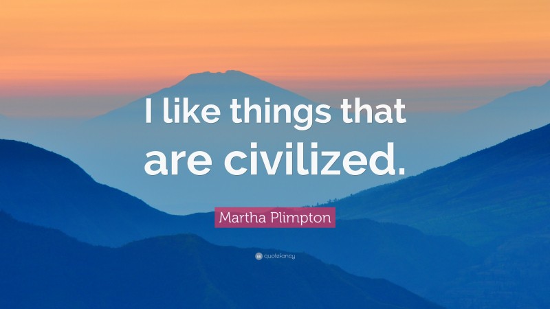 Martha Plimpton Quote: “I like things that are civilized.”