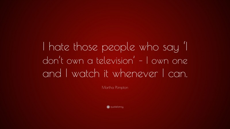 Martha Plimpton Quote: “I hate those people who say ‘I don’t own a television’ – I own one and I watch it whenever I can.”