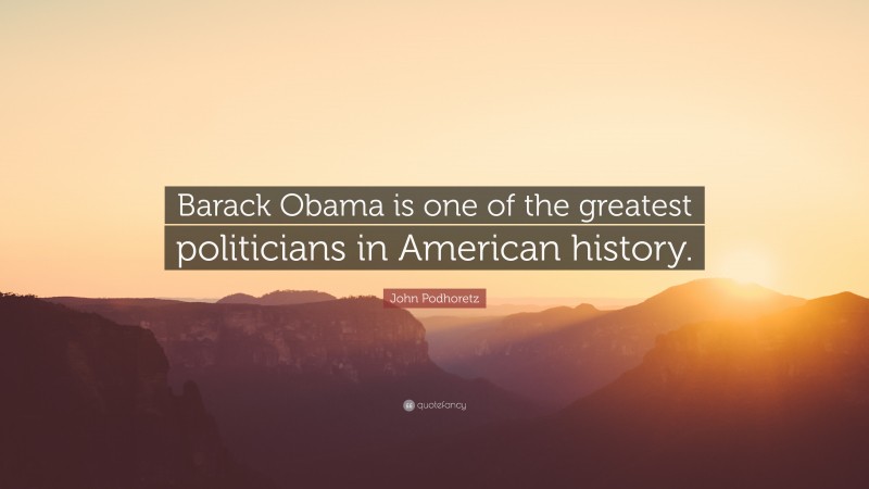 John Podhoretz Quote: “Barack Obama is one of the greatest politicians in American history.”