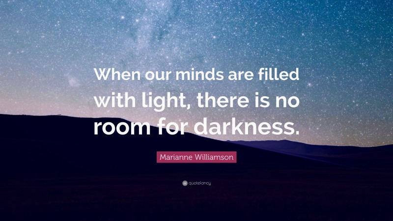 Marianne Williamson Quote: “When our minds are filled with light, there is no room for darkness.”