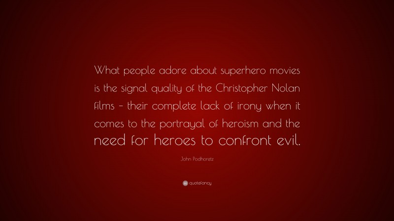 John Podhoretz Quote: “What people adore about superhero movies is the signal quality of the Christopher Nolan films – their complete lack of irony when it comes to the portrayal of heroism and the need for heroes to confront evil.”