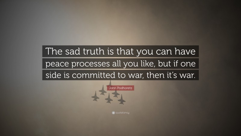 John Podhoretz Quote: “The sad truth is that you can have peace processes all you like, but if one side is committed to war, then it’s war.”