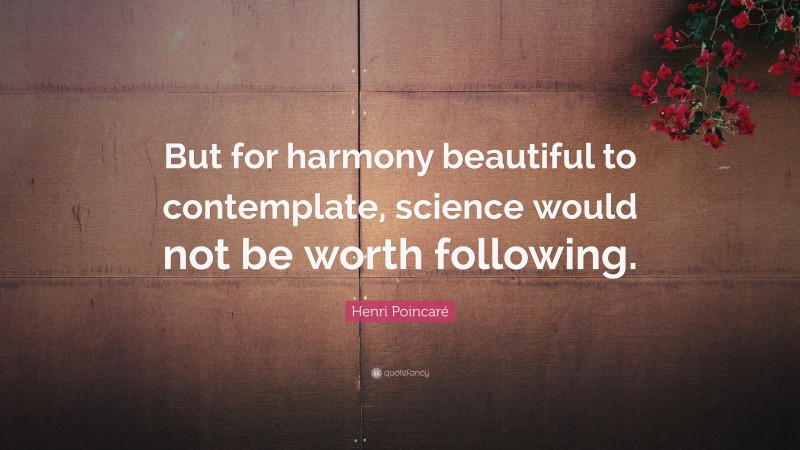 Henri Poincaré Quote: “But for harmony beautiful to contemplate, science would not be worth following.”