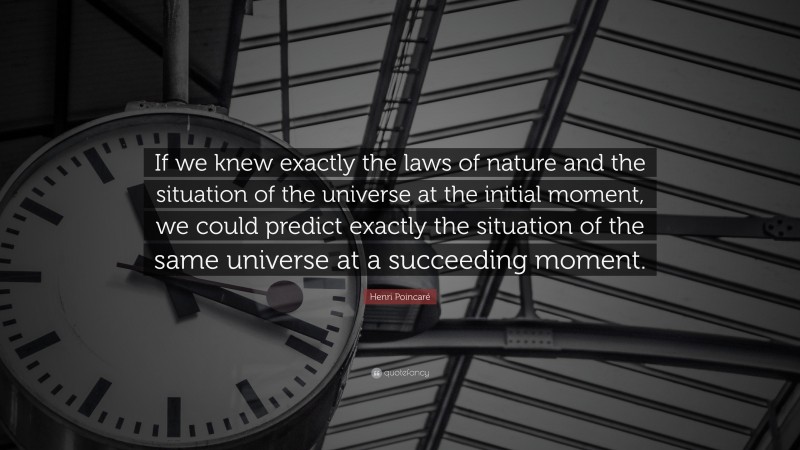 Henri Poincaré Quote: “If we knew exactly the laws of nature and the situation of the universe at the initial moment, we could predict exactly the situation of the same universe at a succeeding moment.”
