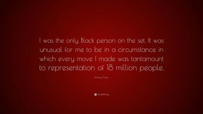Sidney Poitier Quote: “I was the only Black person on the set. It was unusual for me to be in a circumstance in which every move I made was tantamount to representation of 18 million people.”