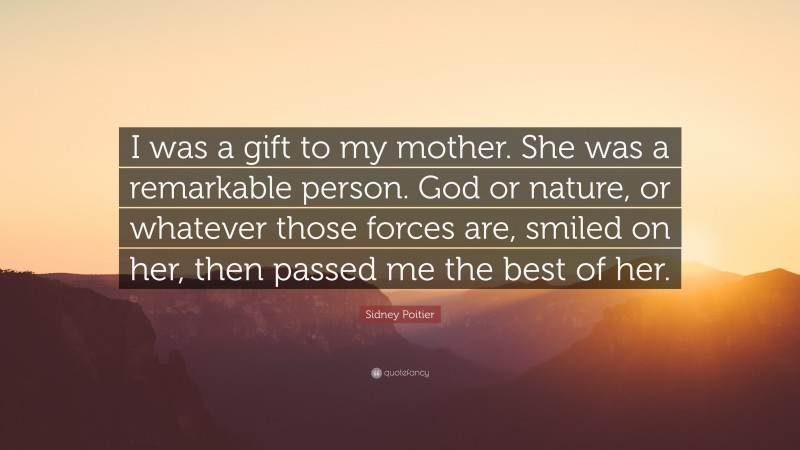 Sidney Poitier Quote: “I was a gift to my mother. She was a remarkable person. God or nature, or whatever those forces are, smiled on her, then passed me the best of her.”