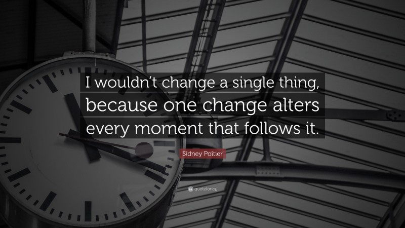 Sidney Poitier Quote: “I wouldn’t change a single thing, because one change alters every moment that follows it.”