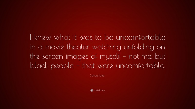 Sidney Poitier Quote: “I knew what it was to be uncomfortable in a movie theater watching unfolding on the screen images of myself – not me, but black people – that were uncomfortable.”