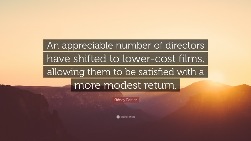 Sidney Poitier Quote: “An appreciable number of directors have shifted to lower-cost films, allowing them to be satisfied with a more modest return.”