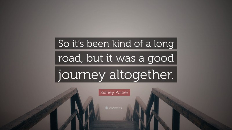 Sidney Poitier Quote: “So it’s been kind of a long road, but it was a good journey altogether.”