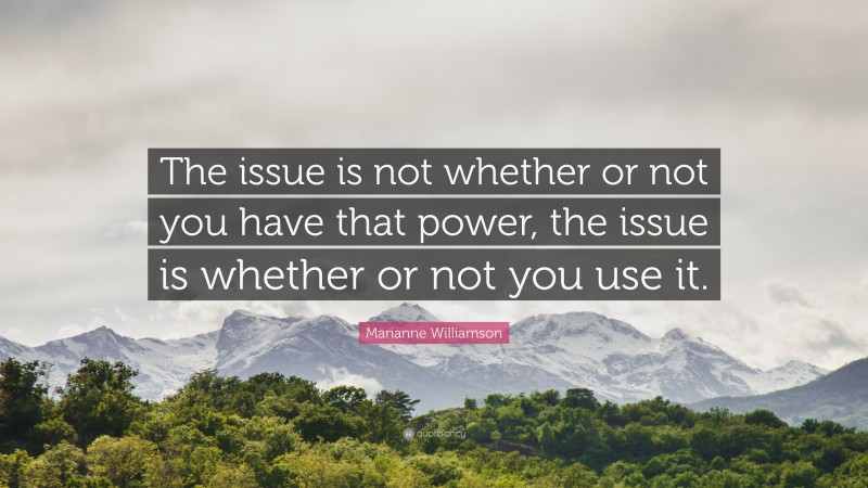 Marianne Williamson Quote: “The issue is not whether or not you have that power, the issue is whether or not you use it.”