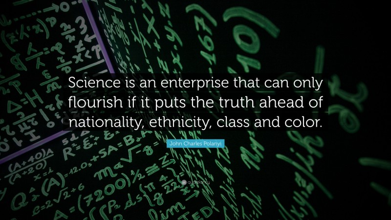 John Charles Polanyi Quote: “Science is an enterprise that can only flourish if it puts the truth ahead of nationality, ethnicity, class and color.”