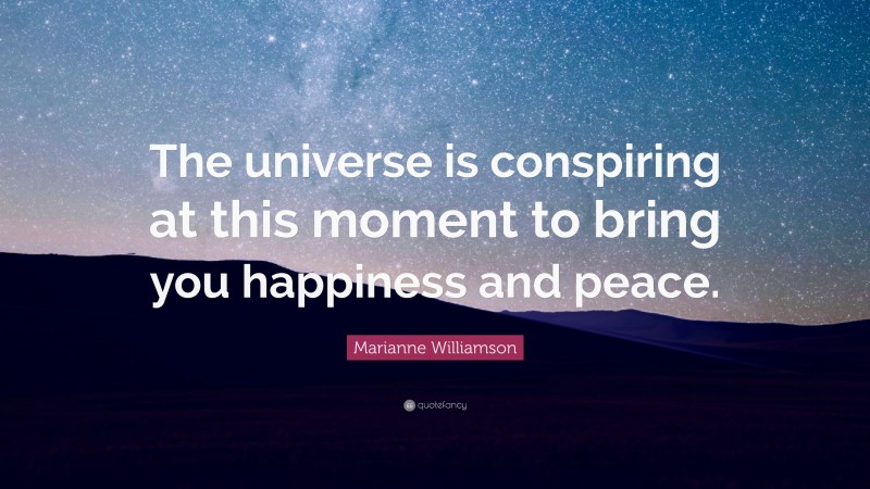 Marianne Williamson Quote: “The universe is conspiring at this moment to bring you happiness and peace.”