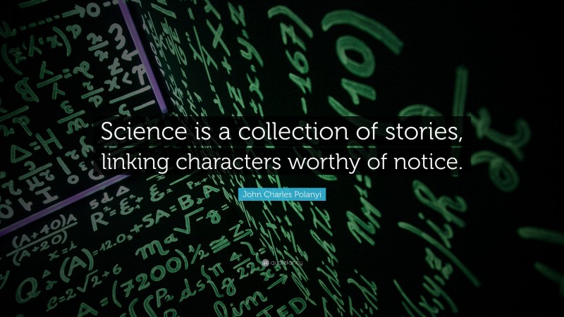 John Charles Polanyi Quote: “Science is a collection of stories, linking characters worthy of notice.”