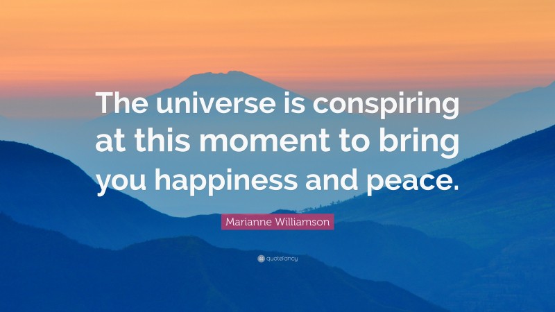 Marianne Williamson Quote: “The universe is conspiring at this moment to bring you happiness and peace.”