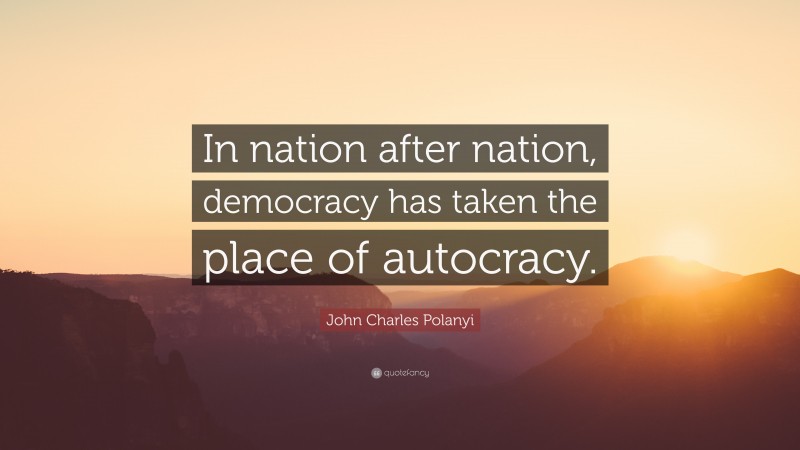 John Charles Polanyi Quote: “In nation after nation, democracy has taken the place of autocracy.”