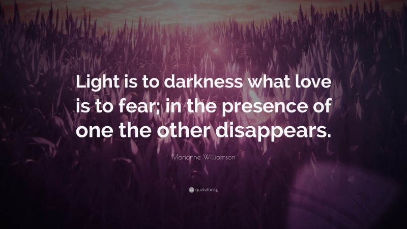 Marianne Williamson Quote: “Light is to darkness what love is to fear; in the presence of one the other disappears.”