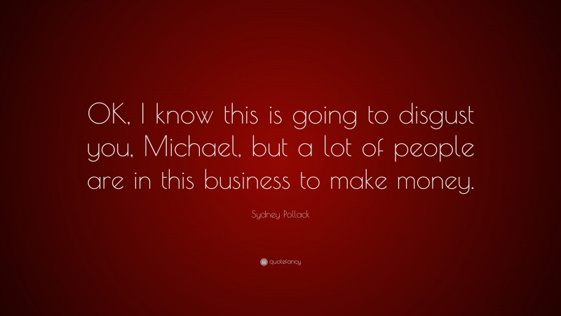 Sydney Pollack Quote: “OK, I know this is going to disgust you, Michael, but a lot of people are in this business to make money.”