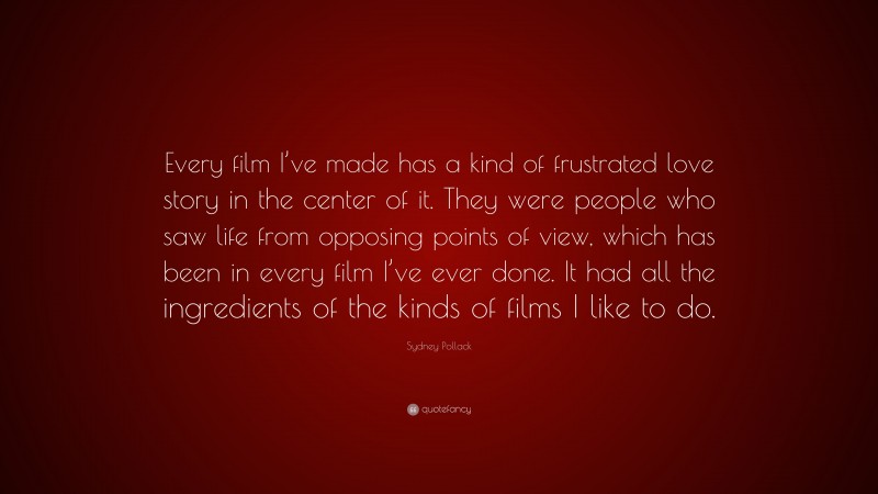 Sydney Pollack Quote: “Every film I’ve made has a kind of frustrated love story in the center of it. They were people who saw life from opposing points of view, which has been in every film I’ve ever done. It had all the ingredients of the kinds of films I like to do.”