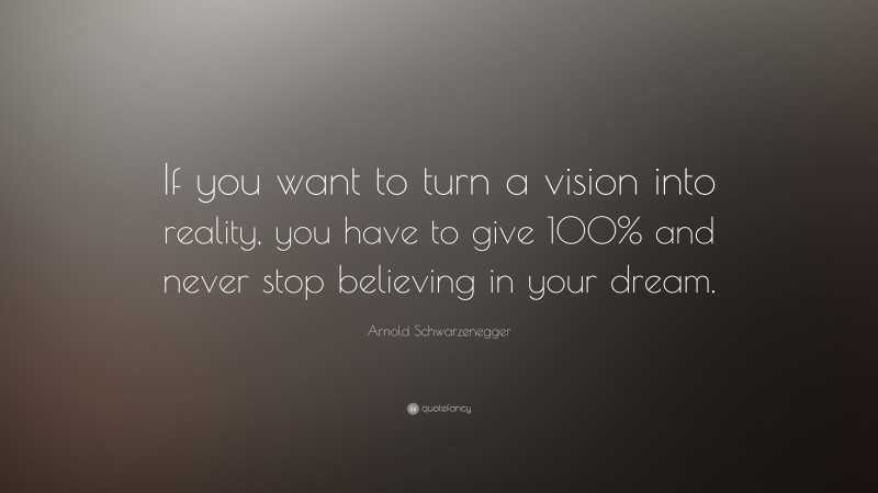 Arnold Schwarzenegger Quote: “If you want to turn a vision into reality, you have to give 100% and never stop believing in your dream.”