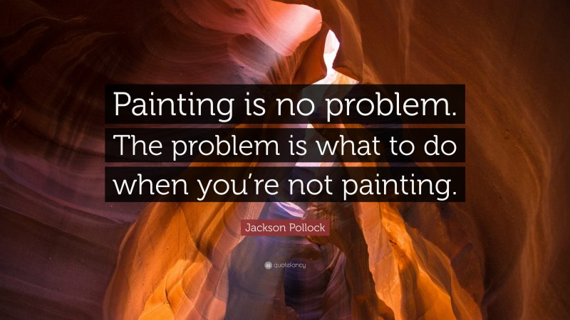 Jackson Pollock Quote: “Painting is no problem. The problem is what to do when you’re not painting.”