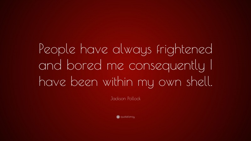 Jackson Pollock Quote: “People have always frightened and bored me consequently I have been within my own shell.”