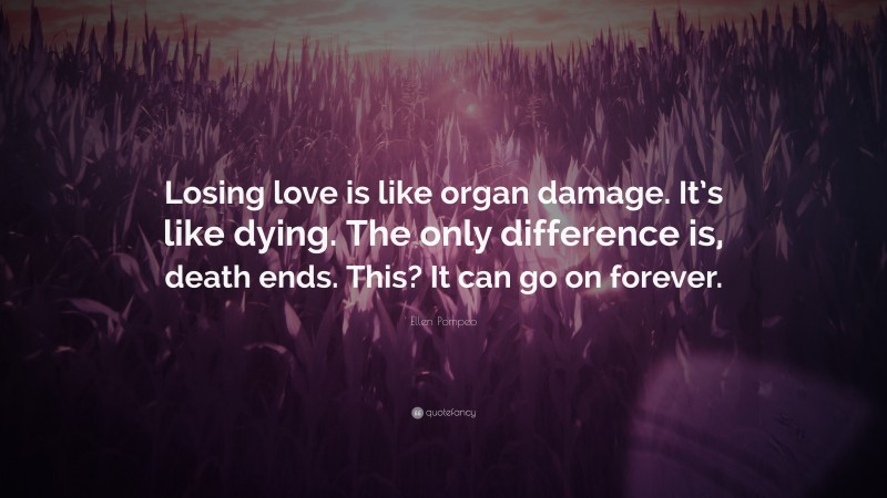 Ellen Pompeo Quote: “Losing love is like organ damage. It’s like dying. The only difference is, death ends. This? It can go on forever.”