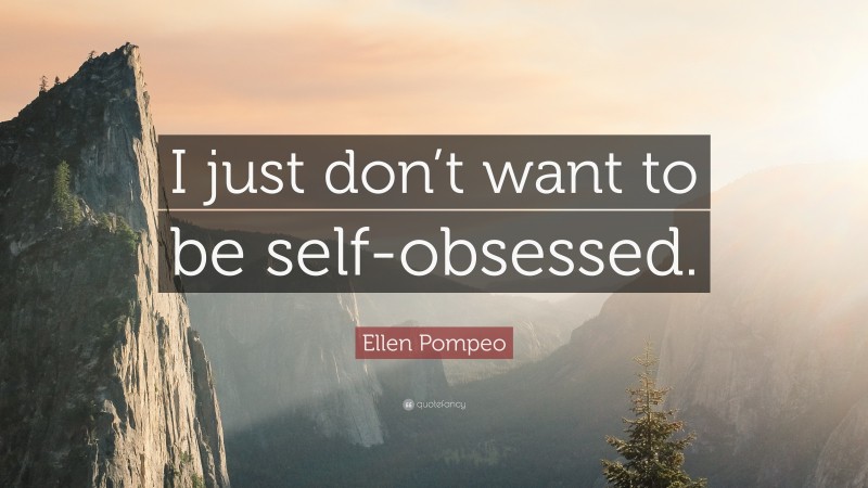 Ellen Pompeo Quote: “I just don’t want to be self-obsessed.”