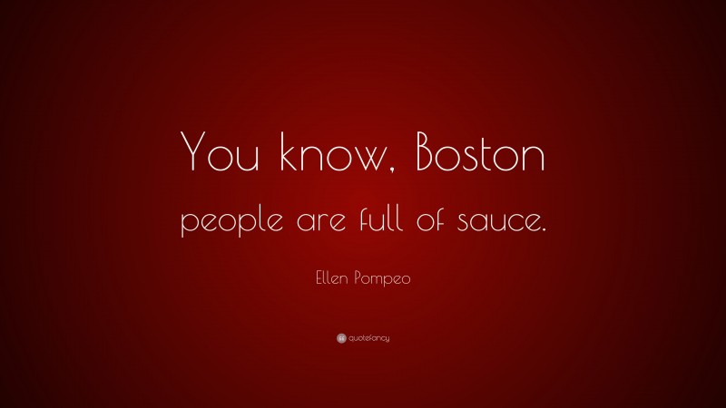 Ellen Pompeo Quote: “You know, Boston people are full of sauce.”