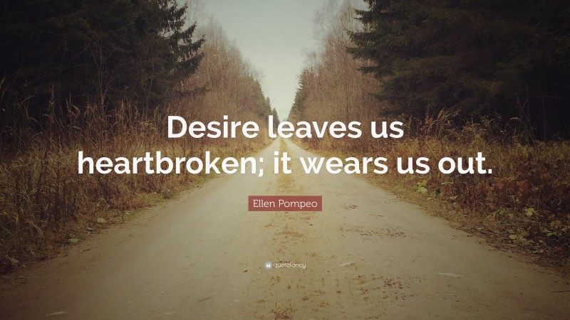 Ellen Pompeo Quote: “Desire leaves us heartbroken; it wears us out.”