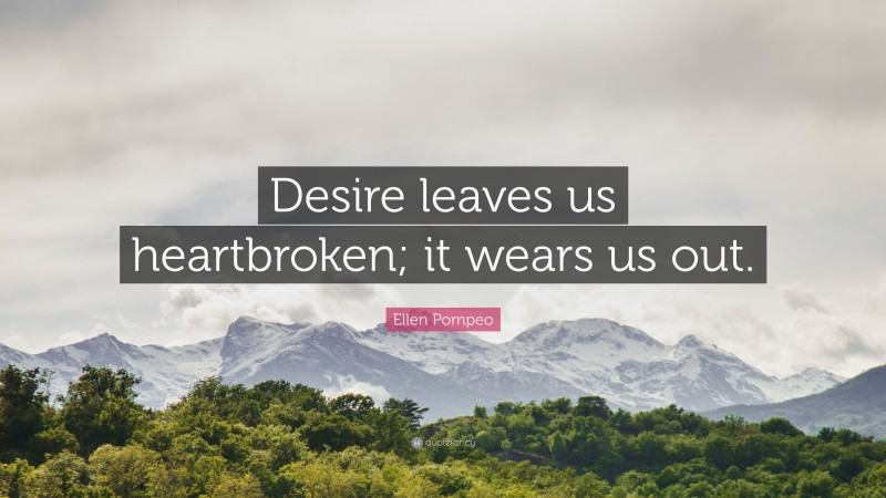 Ellen Pompeo Quote: “Desire leaves us heartbroken; it wears us out.”