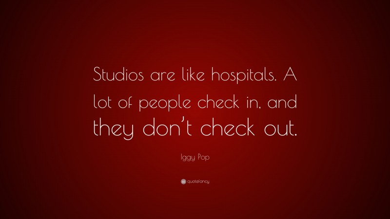 Iggy Pop Quote: “Studios are like hospitals. A lot of people check in, and they don’t check out.”