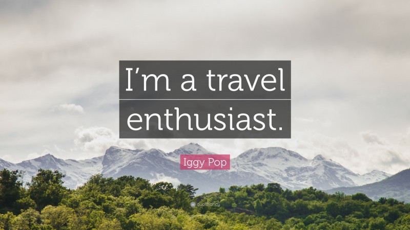 Iggy Pop Quote: “I’m a travel enthusiast.”