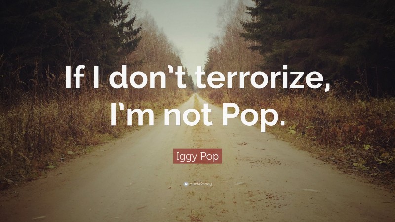 Iggy Pop Quote: “If I don’t terrorize, I’m not Pop.”