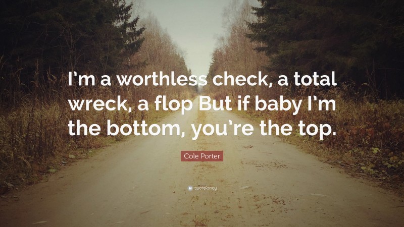 Cole Porter Quote: “I’m a worthless check, a total wreck, a flop But if baby I’m the bottom, you’re the top.”