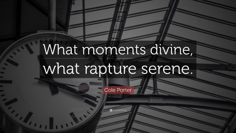 Cole Porter Quote: “What moments divine, what rapture serene.”