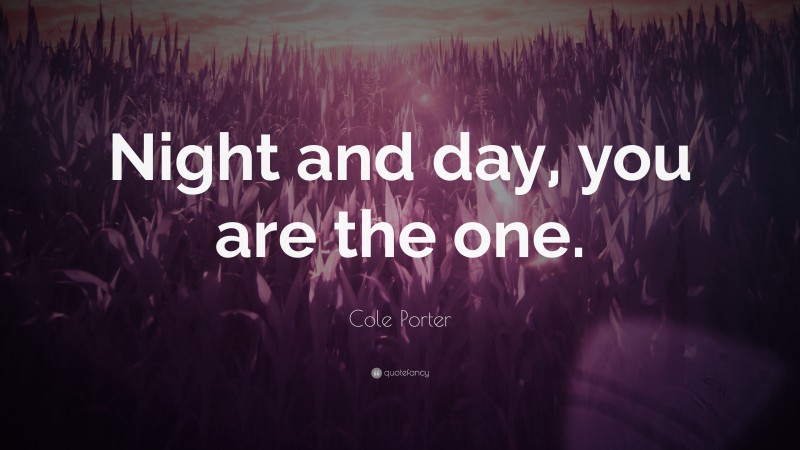 Cole Porter Quote: “Night and day, you are the one.”